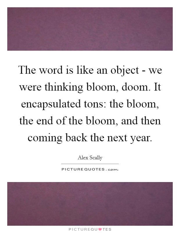The word is like an object - we were thinking bloom, doom. It encapsulated tons: the bloom, the end of the bloom, and then coming back the next year. Picture Quote #1