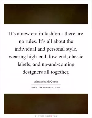 It’s a new era in fashion - there are no rules. It’s all about the individual and personal style, wearing high-end, low-end, classic labels, and up-and-coming designers all together Picture Quote #1