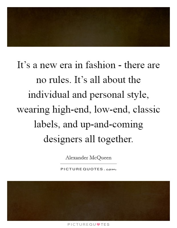 It's a new era in fashion - there are no rules. It's all about the individual and personal style, wearing high-end, low-end, classic labels, and up-and-coming designers all together. Picture Quote #1