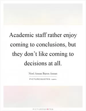 Academic staff rather enjoy coming to conclusions, but they don’t like coming to decisions at all Picture Quote #1