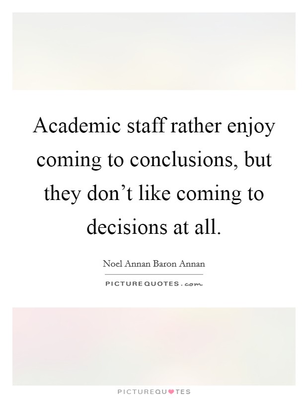 Academic staff rather enjoy coming to conclusions, but they don't like coming to decisions at all. Picture Quote #1