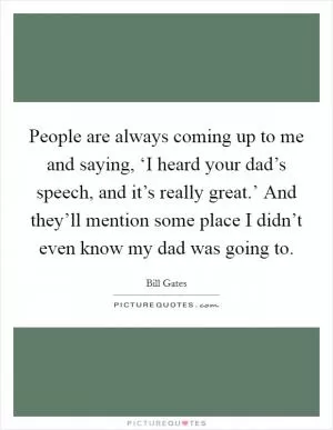People are always coming up to me and saying, ‘I heard your dad’s speech, and it’s really great.’ And they’ll mention some place I didn’t even know my dad was going to Picture Quote #1