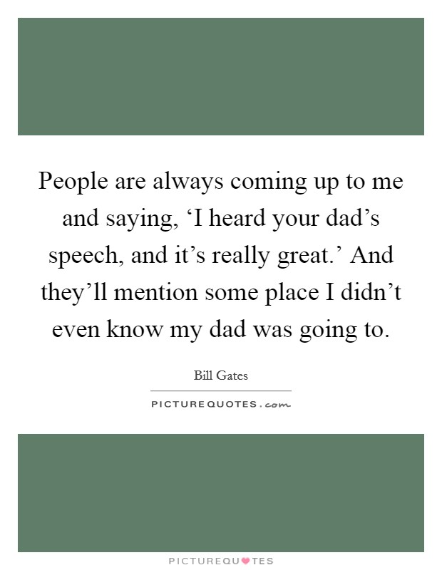 People are always coming up to me and saying, ‘I heard your dad's speech, and it's really great.' And they'll mention some place I didn't even know my dad was going to. Picture Quote #1