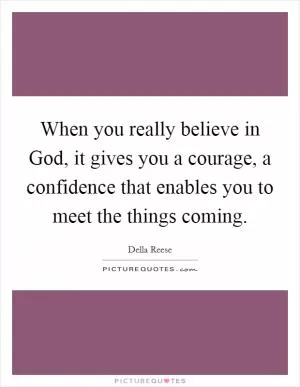 When you really believe in God, it gives you a courage, a confidence that enables you to meet the things coming Picture Quote #1