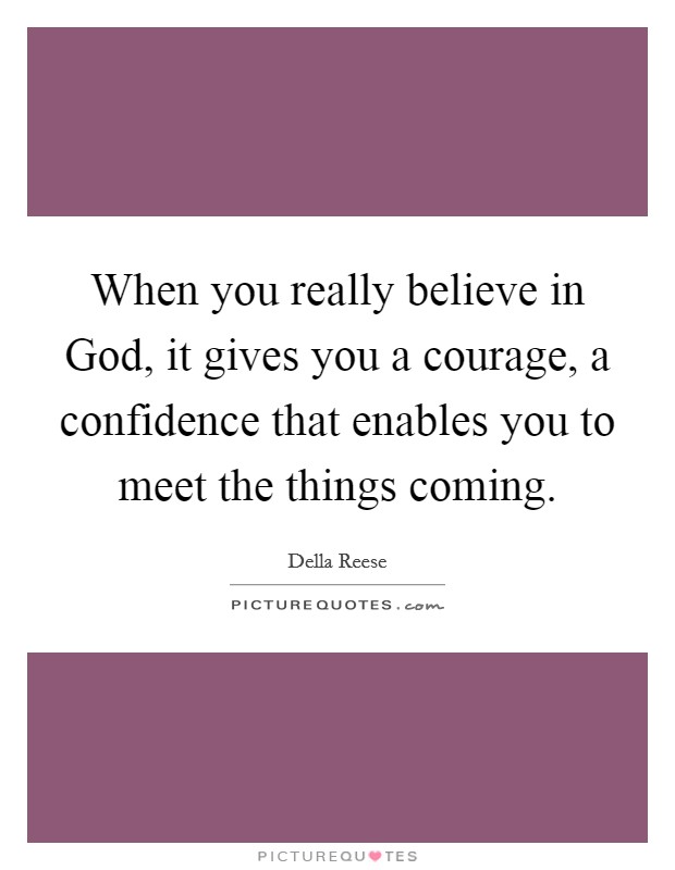When you really believe in God, it gives you a courage, a confidence that enables you to meet the things coming. Picture Quote #1