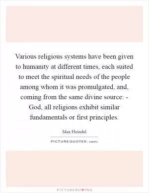 Various religious systems have been given to humanity at different times, each suited to meet the spiritual needs of the people among whom it was promulgated, and, coming from the same divine source: - God, all religions exhibit similar fundamentals or first principles Picture Quote #1