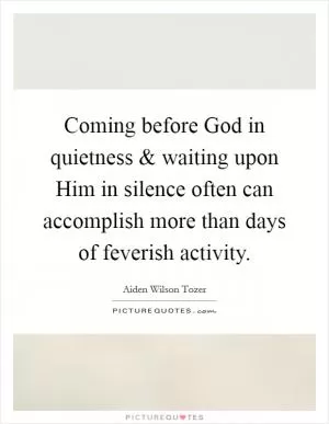Coming before God in quietness and waiting upon Him in silence often can accomplish more than days of feverish activity Picture Quote #1