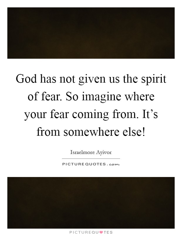 God has not given us the spirit of fear. So imagine where your fear coming from. It's from somewhere else! Picture Quote #1