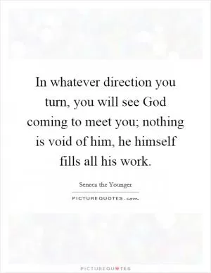 In whatever direction you turn, you will see God coming to meet you; nothing is void of him, he himself fills all his work Picture Quote #1
