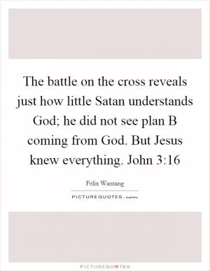 The battle on the cross reveals just how little Satan understands God; he did not see plan B coming from God. But Jesus knew everything. John 3:16 Picture Quote #1