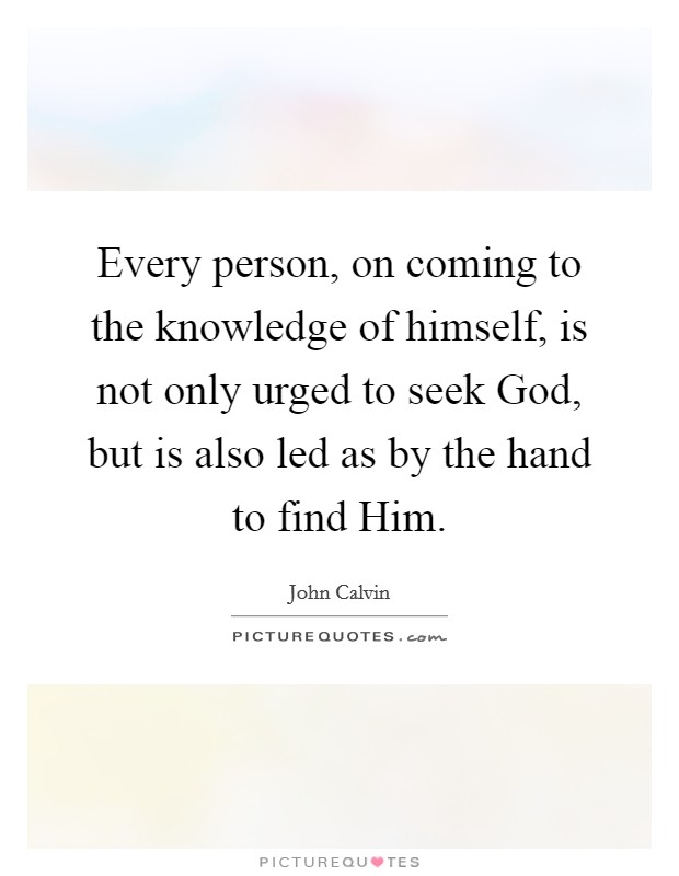 Every person, on coming to the knowledge of himself, is not only urged to seek God, but is also led as by the hand to find Him. Picture Quote #1