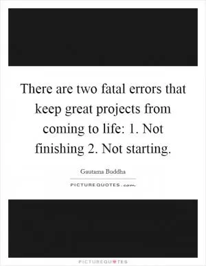 There are two fatal errors that keep great projects from coming to life: 1. Not finishing 2. Not starting Picture Quote #1