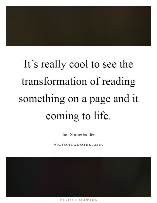 It's really cool to see the transformation of reading something on a page and it coming to life. Picture Quote #1