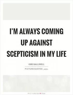 I’m always coming up against scepticism in my life Picture Quote #1