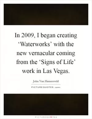 In 2009, I began creating ‘Waterworks’ with the new vernacular coming from the ‘Signs of Life’ work in Las Vegas Picture Quote #1