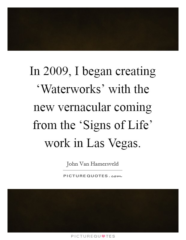 In 2009, I began creating ‘Waterworks' with the new vernacular coming from the ‘Signs of Life' work in Las Vegas. Picture Quote #1