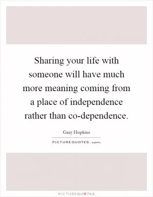Sharing your life with someone will have much more meaning coming from a place of independence rather than co-dependence Picture Quote #1