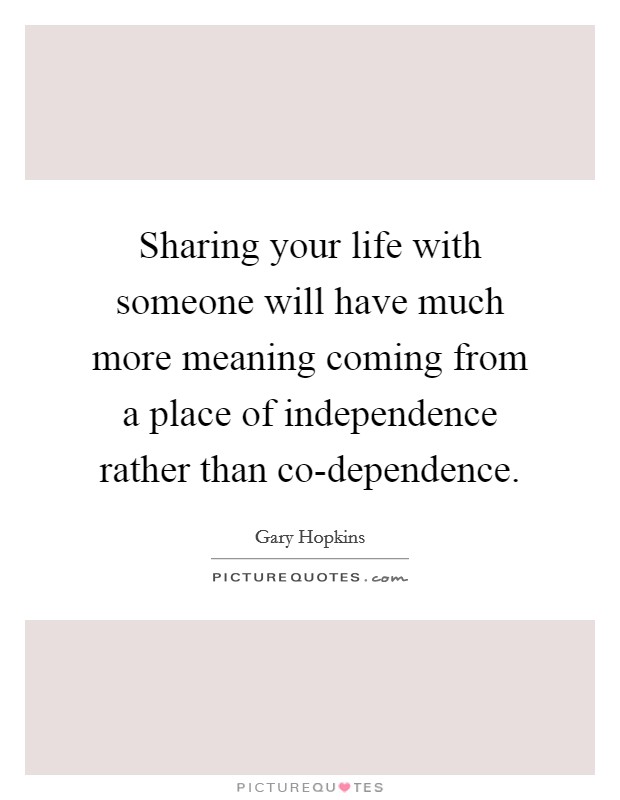 Sharing your life with someone will have much more meaning coming from a place of independence rather than co-dependence. Picture Quote #1