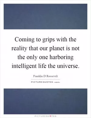 Coming to grips with the reality that our planet is not the only one harboring intelligent life the universe Picture Quote #1