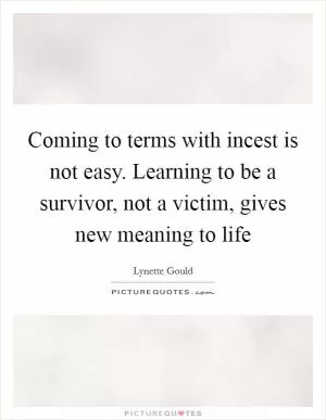 Coming to terms with incest is not easy. Learning to be a survivor, not a victim, gives new meaning to life Picture Quote #1