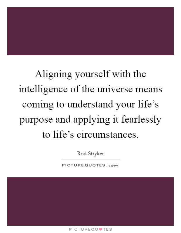 Aligning yourself with the intelligence of the universe means coming to understand your life's purpose and applying it fearlessly to life's circumstances. Picture Quote #1