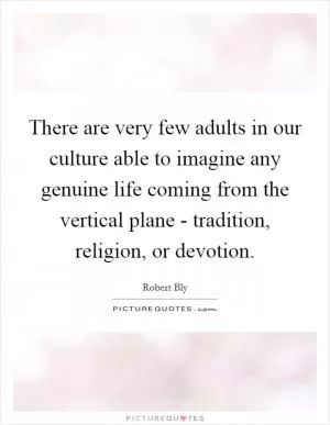 There are very few adults in our culture able to imagine any genuine life coming from the vertical plane - tradition, religion, or devotion Picture Quote #1