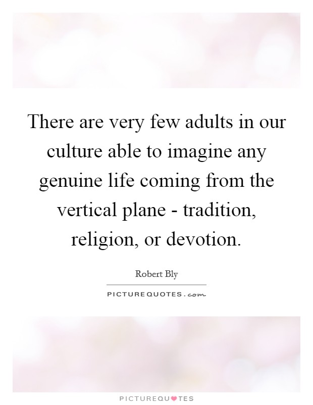 There are very few adults in our culture able to imagine any genuine life coming from the vertical plane - tradition, religion, or devotion. Picture Quote #1