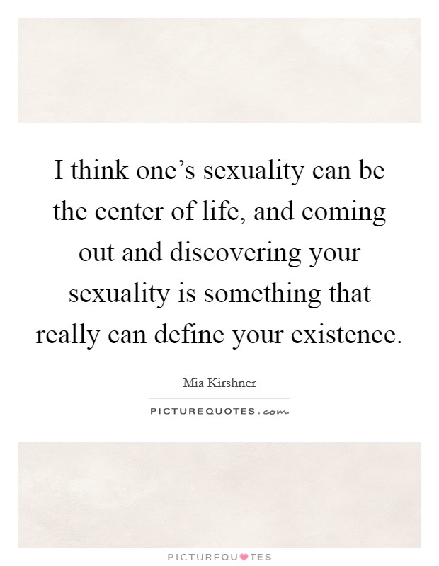 I think one's sexuality can be the center of life, and coming out and discovering your sexuality is something that really can define your existence. Picture Quote #1