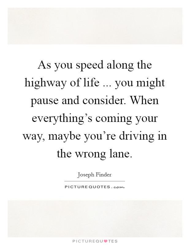 As you speed along the highway of life ... you might pause and consider. When everything's coming your way, maybe you're driving in the wrong lane. Picture Quote #1