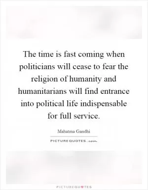 The time is fast coming when politicians will cease to fear the religion of humanity and humanitarians will find entrance into political life indispensable for full service Picture Quote #1