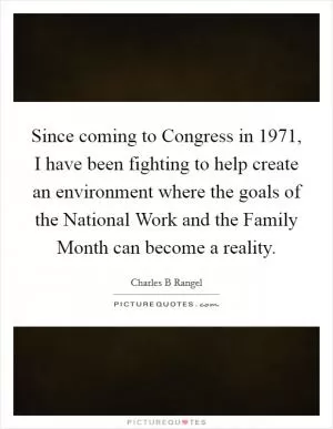 Since coming to Congress in 1971, I have been fighting to help create an environment where the goals of the National Work and the Family Month can become a reality Picture Quote #1