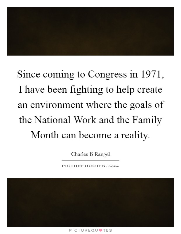 Since coming to Congress in 1971, I have been fighting to help create an environment where the goals of the National Work and the Family Month can become a reality. Picture Quote #1