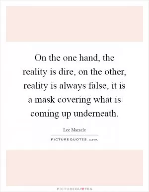 On the one hand, the reality is dire, on the other, reality is always false, it is a mask covering what is coming up underneath Picture Quote #1