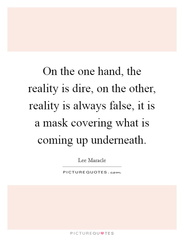 On the one hand, the reality is dire, on the other, reality is always false, it is a mask covering what is coming up underneath. Picture Quote #1