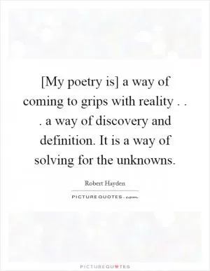 [My poetry is] a way of coming to grips with reality . . . a way of discovery and definition. It is a way of solving for the unknowns Picture Quote #1