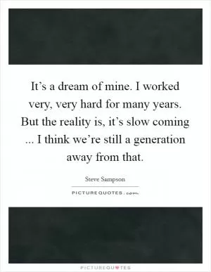 It’s a dream of mine. I worked very, very hard for many years. But the reality is, it’s slow coming ... I think we’re still a generation away from that Picture Quote #1