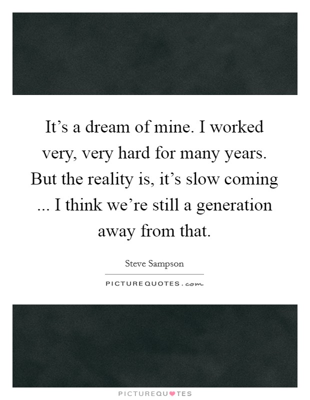 It's a dream of mine. I worked very, very hard for many years. But the reality is, it's slow coming ... I think we're still a generation away from that. Picture Quote #1
