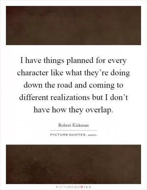I have things planned for every character like what they’re doing down the road and coming to different realizations but I don’t have how they overlap Picture Quote #1