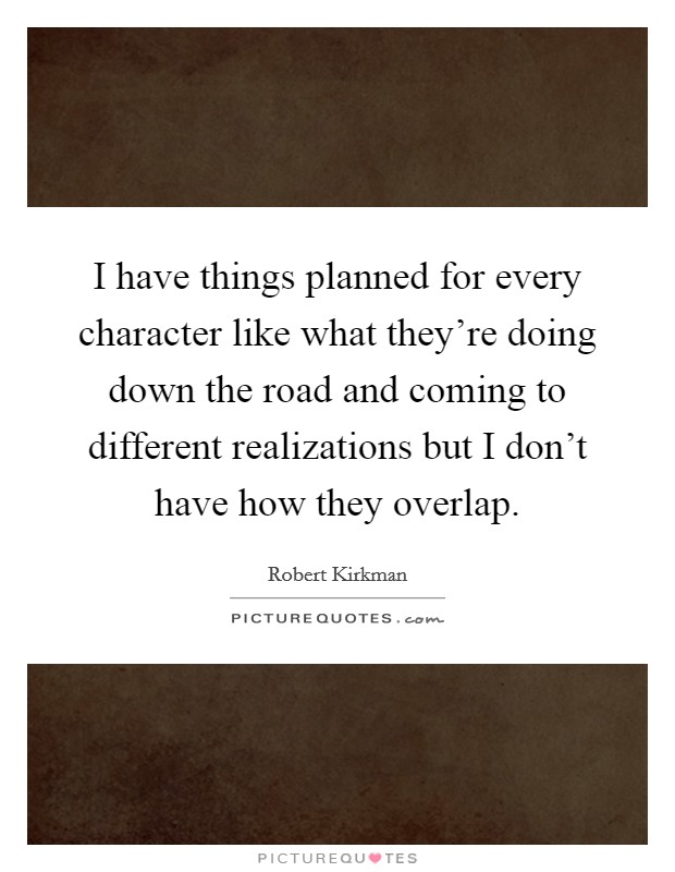 I have things planned for every character like what they're doing down the road and coming to different realizations but I don't have how they overlap. Picture Quote #1