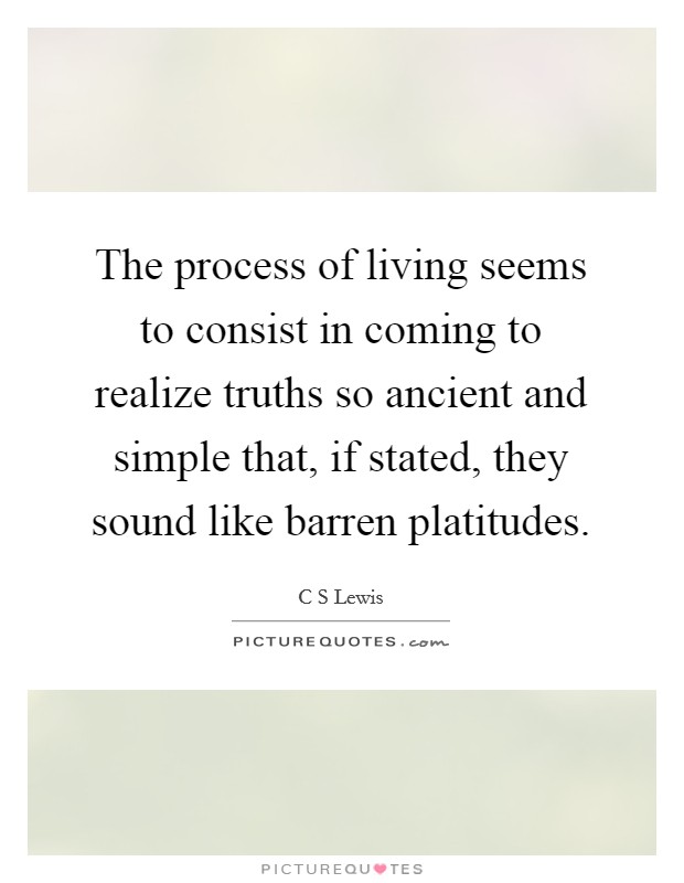 The process of living seems to consist in coming to realize truths so ancient and simple that, if stated, they sound like barren platitudes. Picture Quote #1
