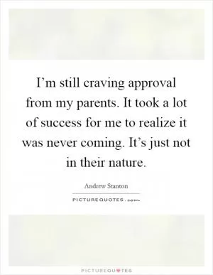 I’m still craving approval from my parents. It took a lot of success for me to realize it was never coming. It’s just not in their nature Picture Quote #1