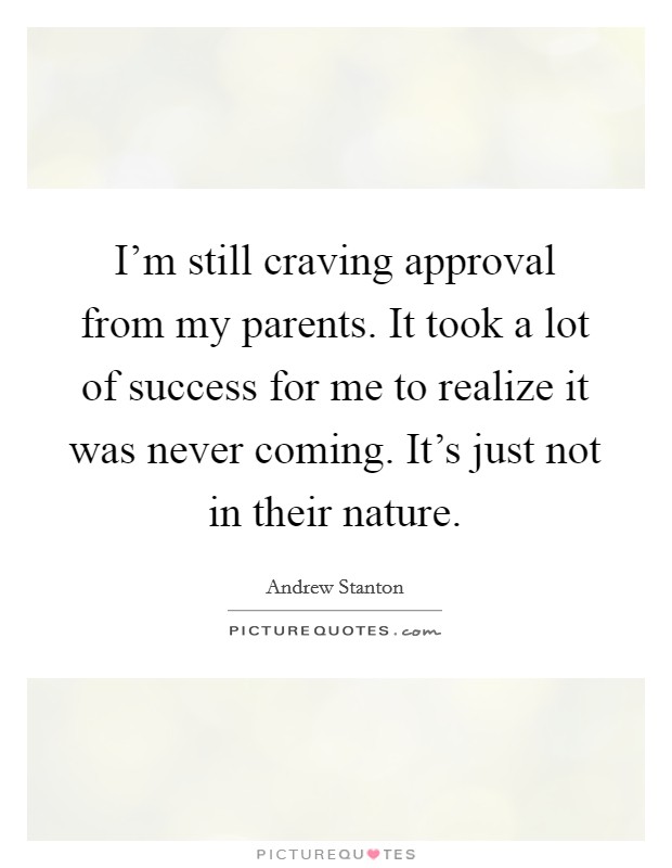 I'm still craving approval from my parents. It took a lot of success for me to realize it was never coming. It's just not in their nature. Picture Quote #1