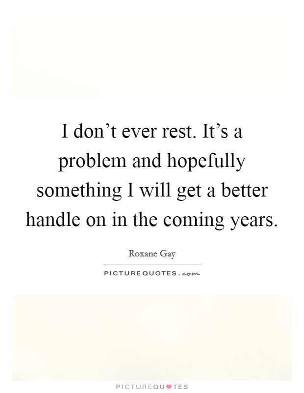 I don't ever rest. It's a problem and hopefully something I will get a better handle on in the coming years. Picture Quote #1