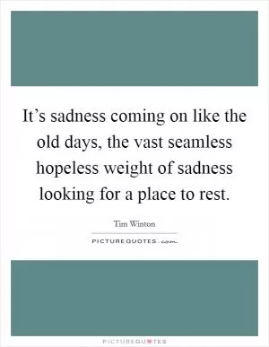 It’s sadness coming on like the old days, the vast seamless hopeless weight of sadness looking for a place to rest Picture Quote #1