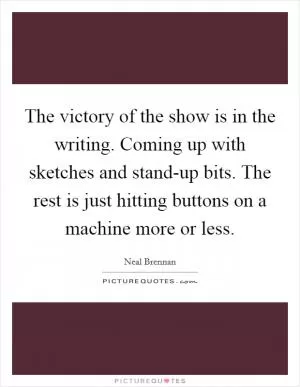 The victory of the show is in the writing. Coming up with sketches and stand-up bits. The rest is just hitting buttons on a machine more or less Picture Quote #1