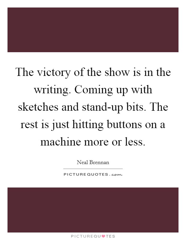 The victory of the show is in the writing. Coming up with sketches and stand-up bits. The rest is just hitting buttons on a machine more or less. Picture Quote #1
