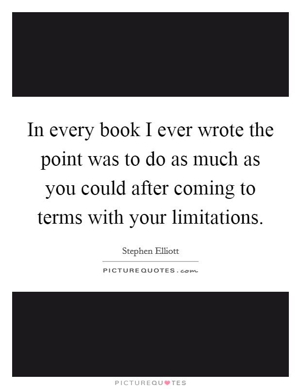 In every book I ever wrote the point was to do as much as you could after coming to terms with your limitations. Picture Quote #1