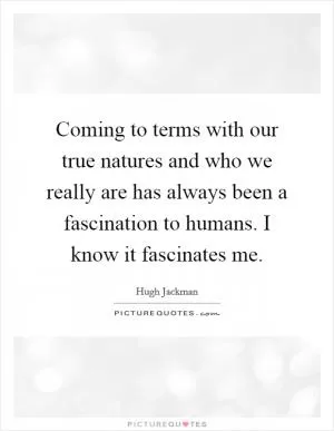 Coming to terms with our true natures and who we really are has always been a fascination to humans. I know it fascinates me Picture Quote #1