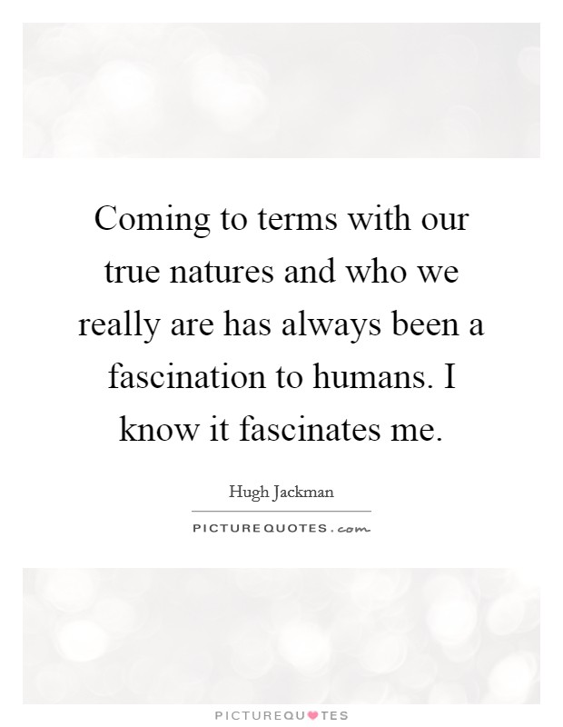 Coming to terms with our true natures and who we really are has always been a fascination to humans. I know it fascinates me. Picture Quote #1