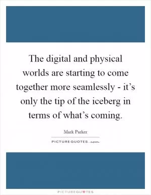 The digital and physical worlds are starting to come together more seamlessly - it’s only the tip of the iceberg in terms of what’s coming Picture Quote #1